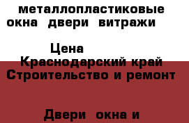 металлопластиковые окна, двери, витражи!!! › Цена ­ 3 000 - Краснодарский край Строительство и ремонт » Двери, окна и перегородки   . Краснодарский край